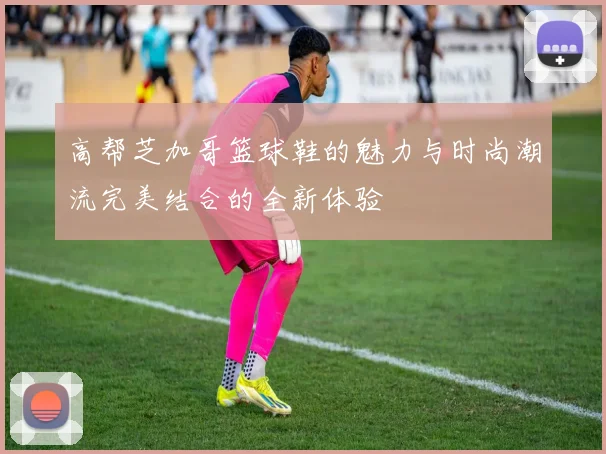 高帮芝加哥篮球鞋的魅力与时尚潮流完美结合的全新体验