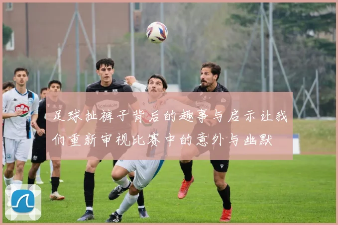 足球扯裤子背后的趣事与启示让我们重新审视比赛中的意外与幽默