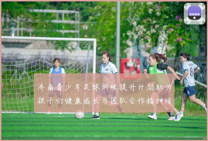 济南青少年足球训练提升计划助力孩子们健康成长与团队合作精神培养