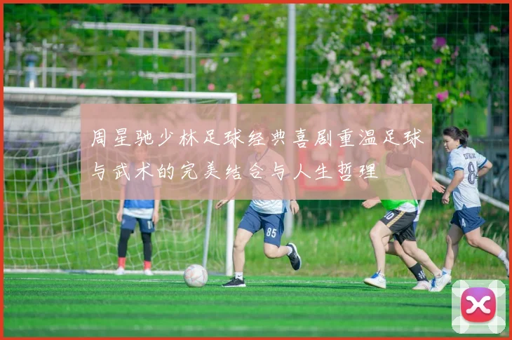 周星驰少林足球经典喜剧重温足球与武术的完美结合与人生哲理