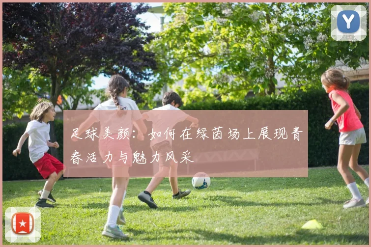 足球美颜：如何在绿茵场上展现青春活力与魅力风采
