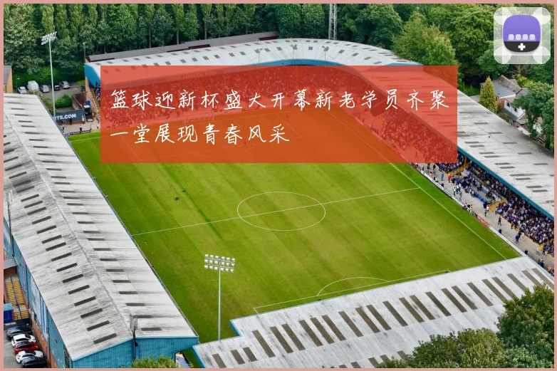 篮球迎新杯盛大开幕新老学员齐聚一堂展现青春风采
