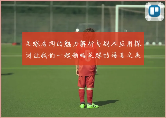 足球名词的魅力解析与战术应用探讨让我们一起领略足球的语言之美